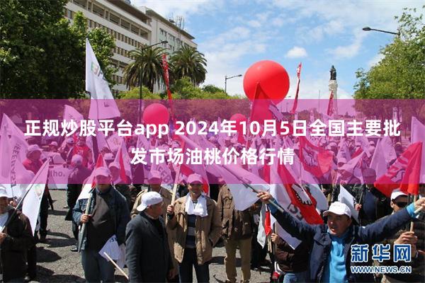 正规炒股平台app 2024年10月5日全国主要批发市场油桃价格行情