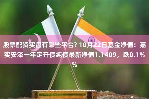 股票配资实盘有哪些平台? 10月22日基金净值：嘉实安泽一年定开债纯债最新净值1.1409，跌0.1%