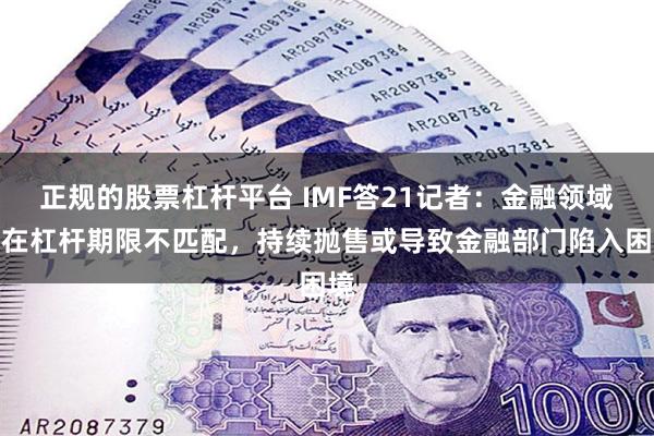 正规的股票杠杆平台 IMF答21记者：金融领域存在杠杆期限不匹配，持续抛售或导致金融部门陷入困境