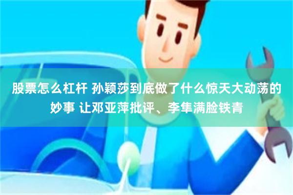 股票怎么杠杆 孙颖莎到底做了什么惊天大动荡的妙事 让邓亚萍批评、李隼满脸铁青