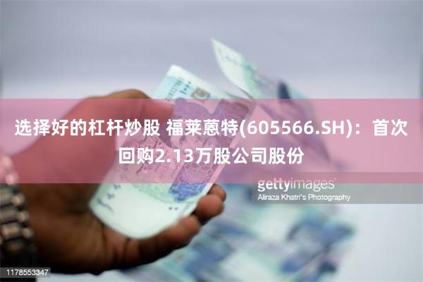 选择好的杠杆炒股 福莱蒽特(605566.SH)：首次回购2.13万股公司股份