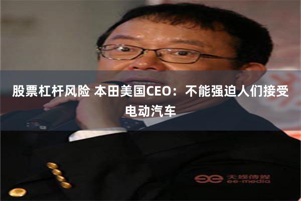 股票杠杆风险 本田美国CEO：不能强迫人们接受电动汽车