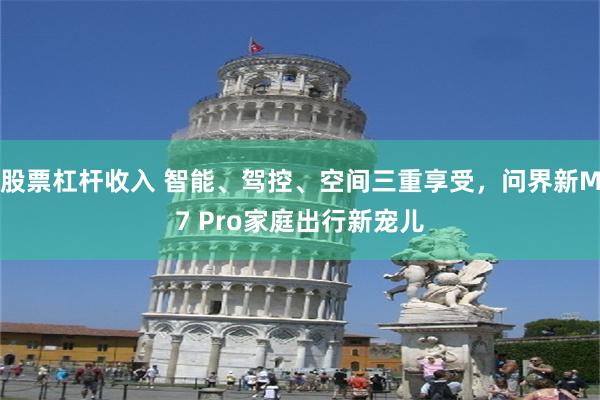 股票杠杆收入 智能、驾控、空间三重享受，问界新M7 Pro家庭出行新宠儿