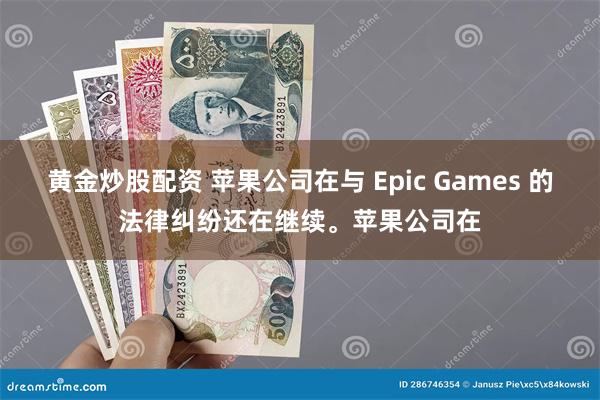 黄金炒股配资 苹果公司在与 Epic Games 的法律纠纷还在继续。苹果公司在