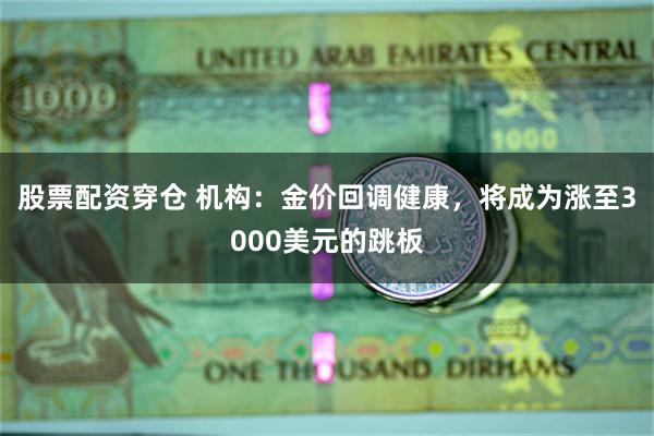 股票配资穿仓 机构：金价回调健康，将成为涨至3000美元的跳板