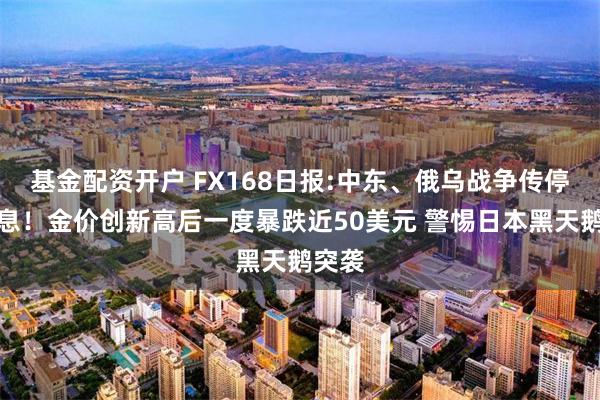 基金配资开户 FX168日报:中东、俄乌战争传停火消息！金价创新高后一度暴跌近50美元 警惕日本黑天鹅突袭