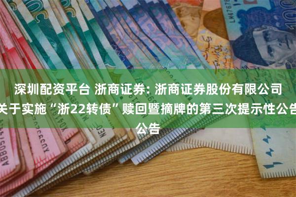 深圳配资平台 浙商证券: 浙商证券股份有限公司关于实施“浙22转债”赎回暨摘牌的第三次提示性公告