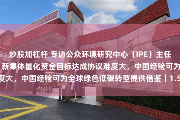 炒股加杠杆 专访公众环境研究中心（IPE）主任、蔚蓝地图创始人马军： 新集体量化资金目标达成协议难度大，中国经验可为全球绿色低碳转型提供借鉴｜1.5℃Talk