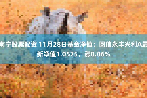 南宁股票配资 11月28日基金净值：圆信永丰兴利A最新净值1.0575，涨0.06%