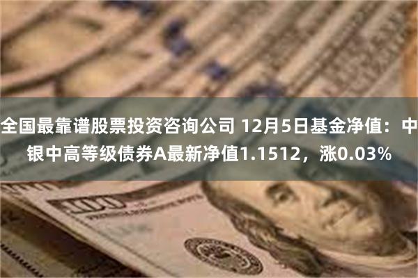 全国最靠谱股票投资咨询公司 12月5日基金净值：中银中高等级债券A最新净值1.1512，涨0.03%