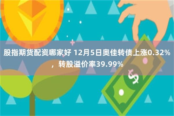 股指期货配资哪家好 12月5日奥佳转债上涨0.32%，转股溢价率39.99%