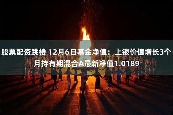 股票配资跳楼 12月6日基金净值：上银价值增长3个月持有期混合A最新净值1.0189