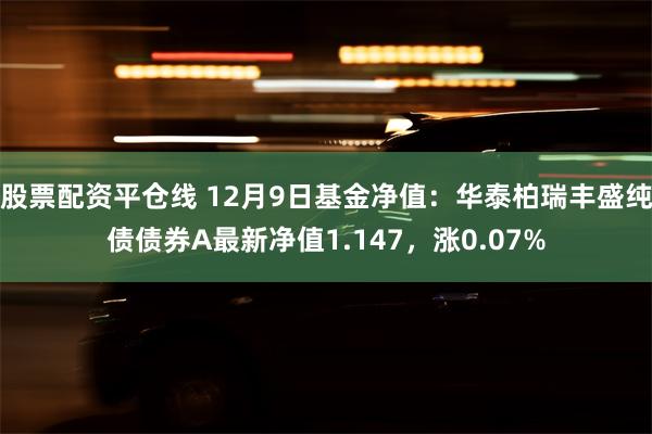 股票配资平仓线 12月9日基金净值：华泰柏瑞丰盛纯债债券A最新净值1.147，涨0.07%