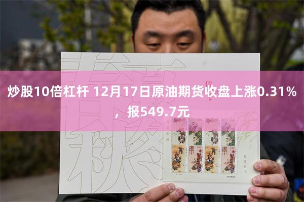 炒股10倍杠杆 12月17日原油期货收盘上涨0.31%，报549.7元