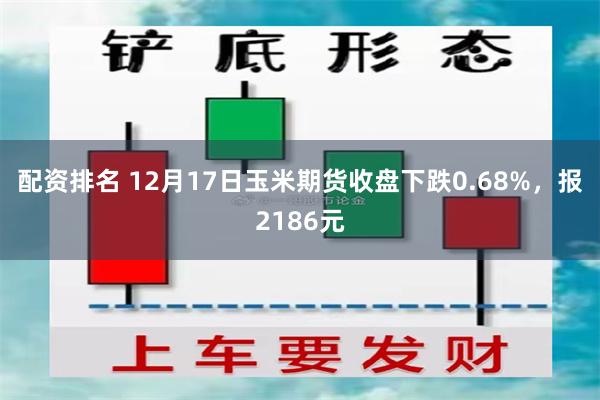 配资排名 12月17日玉米期货收盘下跌0.68%，报2186元