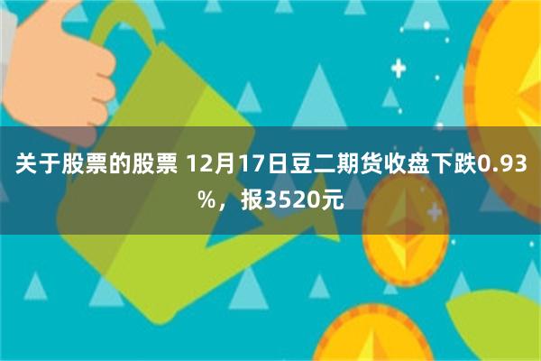 关于股票的股票 12月17日豆二期货收盘下跌0.93%，报3520元