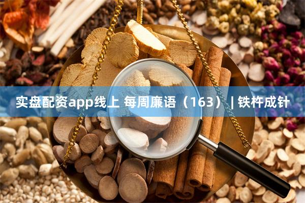 实盘配资app线上 每周廉语（163） | 铁杵成针