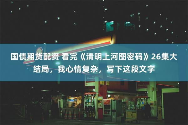 国债期货配资 看完《清明上河图密码》26集大结局，我心情复杂，写下这段文字