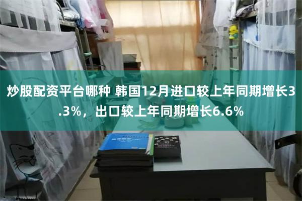 炒股配资平台哪种 韩国12月进口较上年同期增长3.3%，出口较上年同期增长6.6%