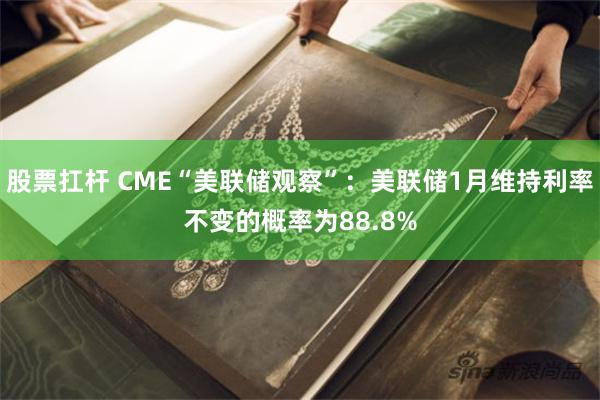 股票扛杆 CME“美联储观察”：美联储1月维持利率不变的概率为88.8%