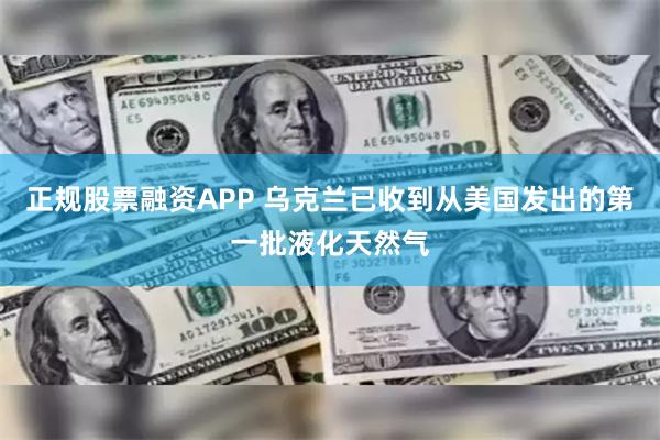 正规股票融资APP 乌克兰已收到从美国发出的第一批液化天然气