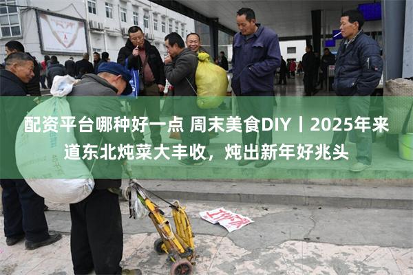 配资平台哪种好一点 周末美食DIY丨2025年来道东北炖菜大丰收，炖出新年好兆头