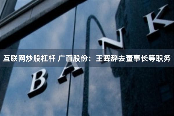 互联网炒股杠杆 广百股份：王晖辞去董事长等职务