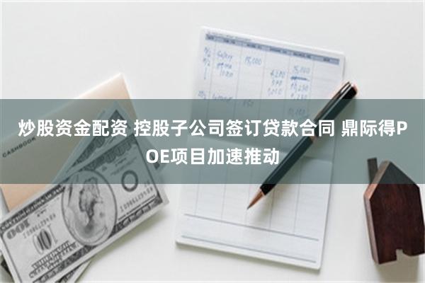 炒股资金配资 控股子公司签订贷款合同 鼎际得POE项目加速推动