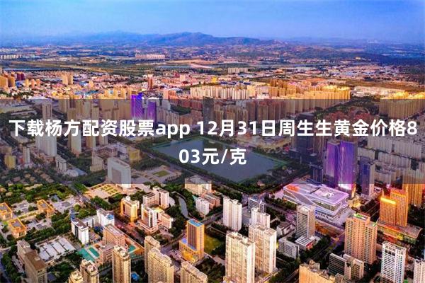 下载杨方配资股票app 12月31日周生生黄金价格803元/克