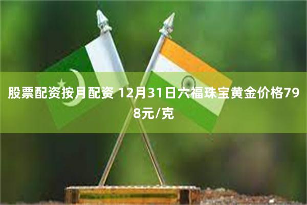 股票配资按月配资 12月31日六福珠宝黄金价格798元/克