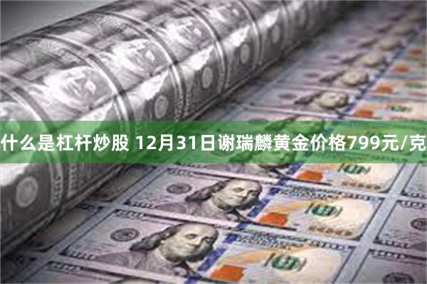 什么是杠杆炒股 12月31日谢瑞麟黄金价格799元/克