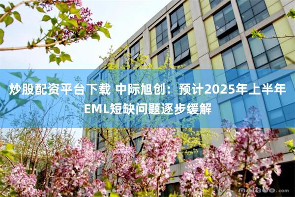 炒股配资平台下载 中际旭创：预计2025年上半年EML短缺问题逐步缓解