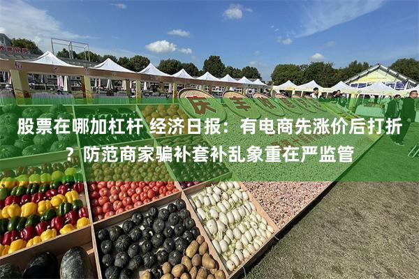 股票在哪加杠杆 经济日报：有电商先涨价后打折？防范商家骗补套补乱象重在严监管