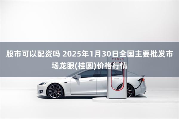 股市可以配资吗 2025年1月30日全国主要批发市场龙眼(桂圆)价格行情