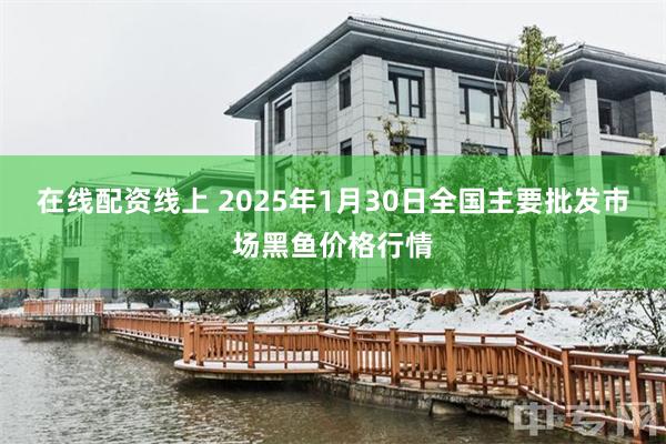 在线配资线上 2025年1月30日全国主要批发市场黑鱼价格行情