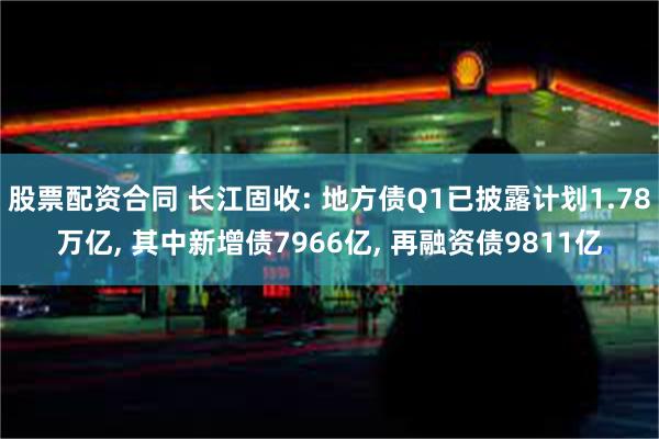 股票配资合同 长江固收: 地方债Q1已披露计划1.78万亿, 其中新增债7966亿, 再融资债9811亿