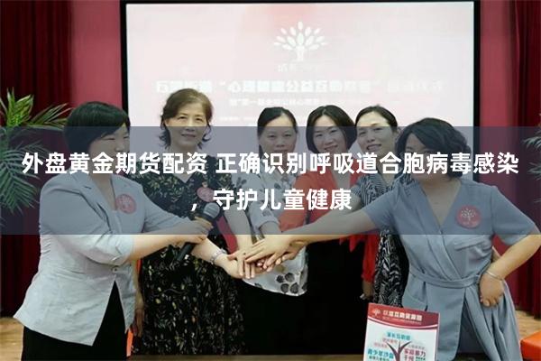 外盘黄金期货配资 正确识别呼吸道合胞病毒感染，守护儿童健康