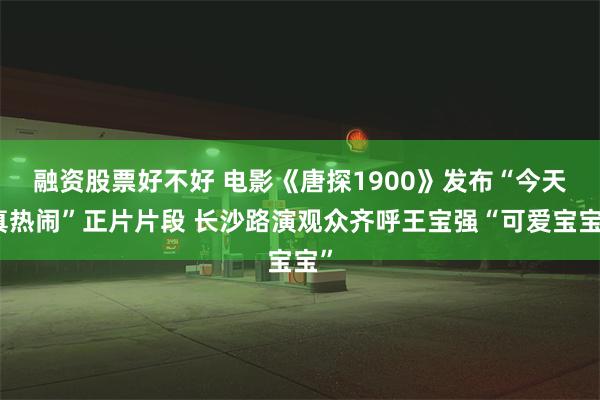 融资股票好不好 电影《唐探1900》发布“今天真热闹”正片片段 长沙路演观众齐呼王宝强“可爱宝宝”