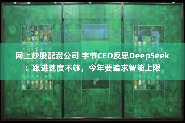 网上炒股配资公司 字节CEO反思DeepSeek：跟进速度不够，今年要追求智能上限