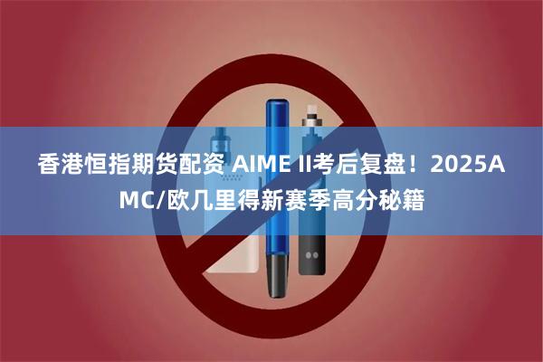 香港恒指期货配资 AIME II考后复盘！2025AMC/欧几里得新赛季高分秘籍