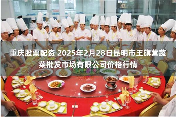 重庆股票配资 2025年2月28日昆明市王旗营蔬菜批发市场有限公司价格行情