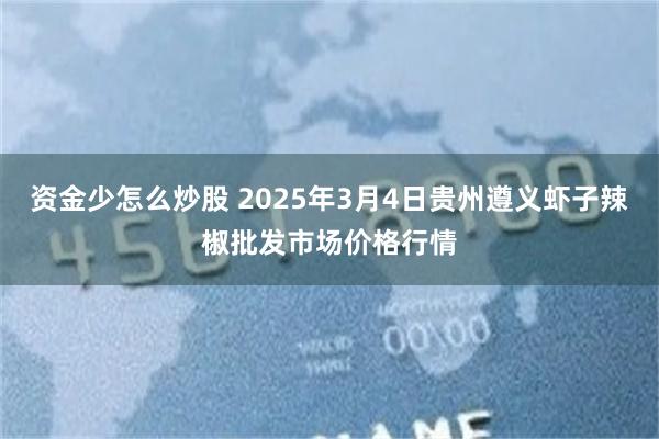 资金少怎么炒股 2025年3月4日贵州遵义虾子辣椒批发市场价格行情