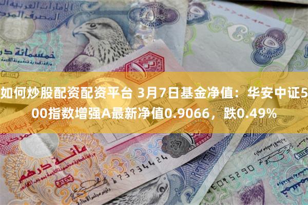 如何炒股配资配资平台 3月7日基金净值：华安中证500指数增强A最新净值0.9066，跌0.49%