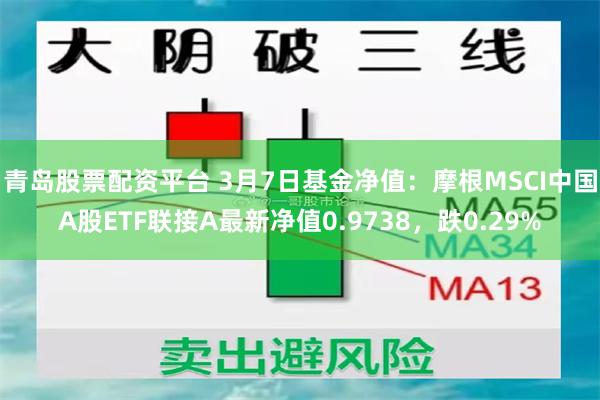 青岛股票配资平台 3月7日基金净值：摩根MSCI中国A股ETF联接A最新净值0.9738，跌0.29%