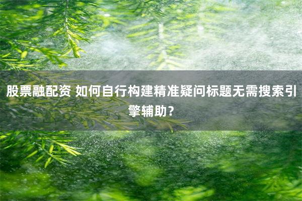 股票融配资 如何自行构建精准疑问标题无需搜索引擎辅助？