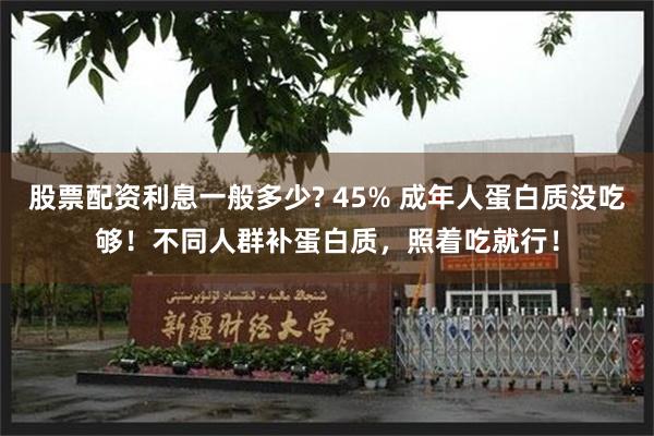 股票配资利息一般多少? 45% 成年人蛋白质没吃够！不同人群补蛋白质，照着吃就行！