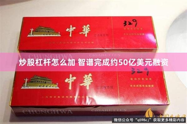 炒股杠杆怎么加 智谱完成约50亿美元融资