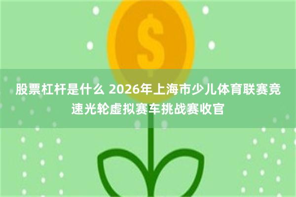 股票杠杆是什么 2026年上海市少儿体育联赛竞速光轮虚拟赛车挑战赛收官