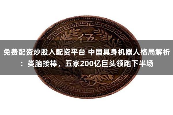 免费配资炒股入配资平台 中国具身机器人格局解析：类脑接棒，五家200亿巨头领跑下半场