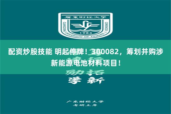 配资炒股技能 明起停牌！300082，筹划并购涉新能源电池材料项目！